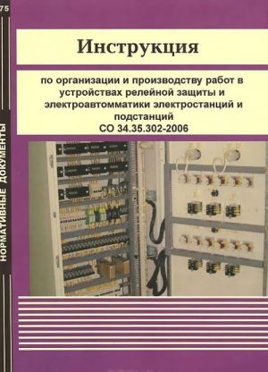 Instruktsija po organizatsii i proizvodstvu rabot v ustrojstvakh relejnoj zaschity i elektroavtomatiki elektrostantsij i podstantsij SO 34.35.302-2006