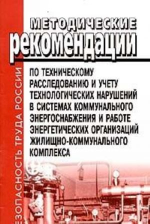 Metodicheskie rekomendatsii po tekhnicheskomu rassledovaniju i uchetu tekhnologicheskikh narushenij v sistemakh kommunalnogo energosnabzhenija i rabote energeticheskikh organizatsij zhilischno-kommunalnogo kompleksa