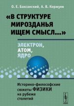 "V strukture mirozdanja ischem smysl...". Elektron, atom, jadro. Istoriko-filosofskie sjuzhety fiziki na rubezhe stoletij