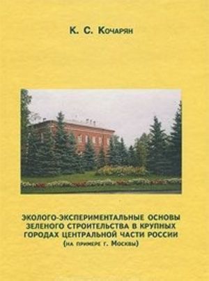 Ekologo-eksperimentalnye osnovy zelenogo stroitelstva v krupnykh gorodakh Tsentralnoj chasti Rossii (na primere g. Moskvy)