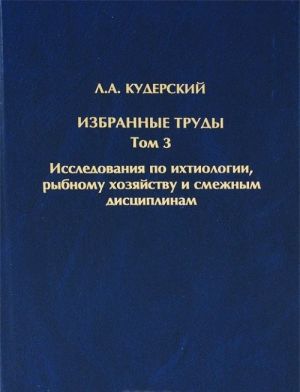 Л. А. Кудерский. Избранные труды. Том 3. Исследования по ихтиологии, рыбному хозяйству и смежным дисциплинам