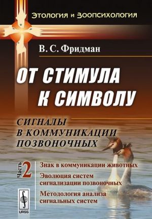 От стимула к символу. Сигналы в коммуникации позвоночных. Часть 2. Знак в коммуникации животных. Эволюция систем сигнализации позвоночных. Методология анализа сигнальных систем