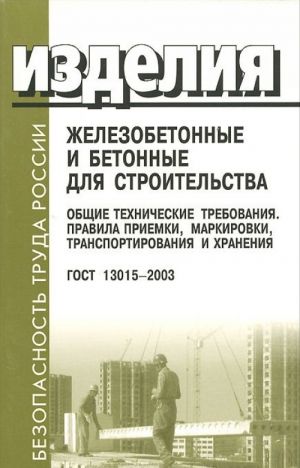 Izdelija zhelezobetonnye i betonnye dlja stroitelstva. Obschie tekhnicheskie trebovanija. Pravila priemki, markirovki, transportirovanija i khranenija. GOST 13015-2003