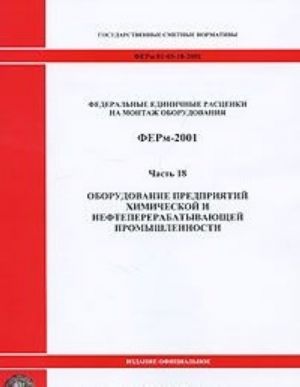 Federalnye edinichnye rastsenki na montazh oborudovanija. FERm-2001. Chast 18. Oborudovanie predprijatij khimicheskoj i neftepererabatyvajuschej promyshlennosti