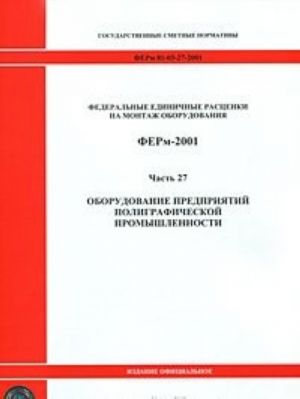 Federalnye edinichnye rastsenki na montazh oborudovanija. FERm-2001. Chast 27. Oborudovanie predprijatij poligraficheskoj promyshlennosti