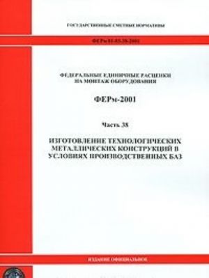 Federalnye edinichnye rastsenki na montazh oborudovanija. FERm-2001. Chast 38. Izgotovlenie tekhnologicheskikh metallicheskikh konstruktsij v uslovijakh proizvodstvennykh baz