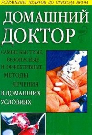 Домашний доктор. Самые быстрые, безопасные и эффективные методы лечения в домашних условиях