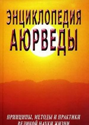 Энциклопедия Аюрведы. Принципы, методы и практики великой науки жизни