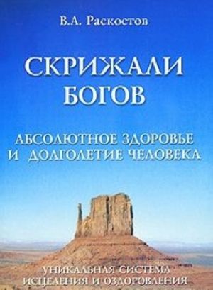 Skrizhali Bogov. Absoljutnoe zdorove i dolgoletie cheloveka. Doktrina RASK-Absoljut. Unikalnaja sistema istselenija i ozdorovlenija