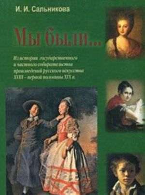 My byli... Iz istorii gosudarstvennogo i chastnogo sobiratelstva proizvedenij russkogo iskusstva 18 - pervoj poloviny 19 v.