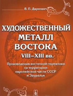 Khudozhestvennyj metall Vostoka VIII-XIII vv. Proizvedenija vostochnoj torevtiki na territorii evropejskoj chasti SSSR i Zauralja