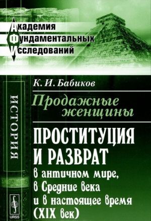 Prodazhnye zhenschiny. Prostitutsija i razvrat v antichnom mire, v Srednie veka i v nastojaschee vremja (XIX vek)