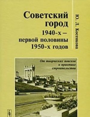 Sovetskij gorod 1940-kh - pervoj poloviny 1950-kh godov. Ot tvorcheskikh poiskov k praktike stroitelstva