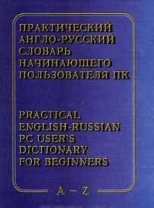 Prakticheskij anglo - russkij slovar nachinajuschego polzovatelja PK / Practical English - Russian PC User's Dictionary for Beginners. A - Z