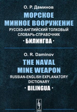 Morskoe minnoe vooruzhenie. Russko-anglijskij tolkovyj slovar-spravochnik / The Naval Mine Weapon: Russian-English Explanatory Dictionary