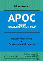 Арос - новый международный язык. Полная грамматика. Русско-аросский словарь