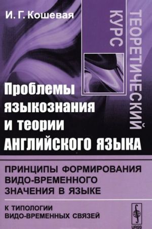 Problemy jazykoznanija i teorii anglijskogo jazyka. Printsipy formirovanija vido-vremennogo znachenija v jazyke (k tipologii vido-vremennykh svjazej). Teoreticheskij kurs