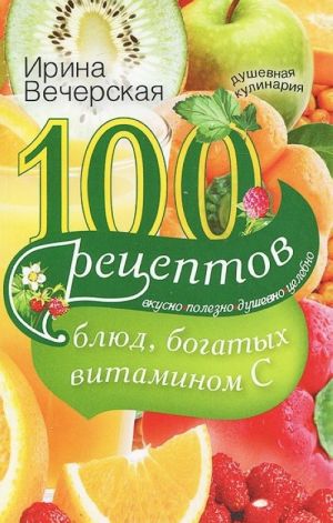 100 retseptov bljud, bogatykh vitaminom C. Vkusno, polezno, dushevno, tselebno