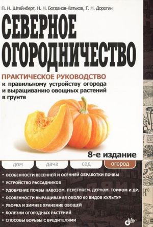 Северное огородничество. Практическое руководство к правильному устройству огорода и выращиванию овощных растений в грунте