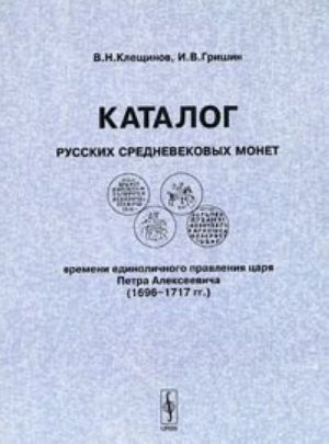 Katalog russkikh srednevekovykh monet vremeni edinolichnogo pravlenija tsarja Petra Alekseevicha (1696-1717) / Catalogue of Medieval Coins of Russia in the Monocracy Reign of Tzar Peter Alexeevich (1696-1717)