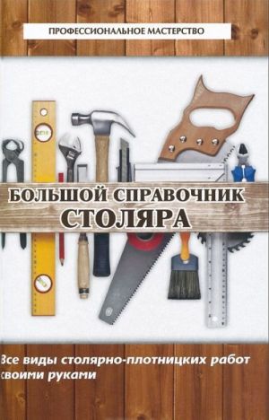 Большой справочник столяра. Все виды столярно-плотницких работ своими руками