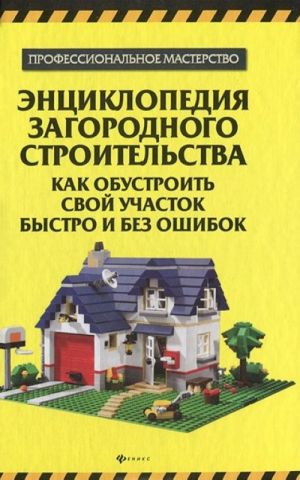 Entsiklopedija zagorodnogo stroitelstva. Kak obustroit svoj uchastok bystro i bez oshibok