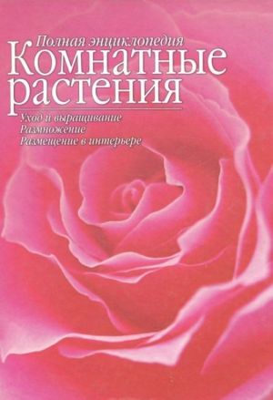 Полная энциклопедия. Комнатные растения. Уход и выращивание. Размножение. Размещение в интерьере