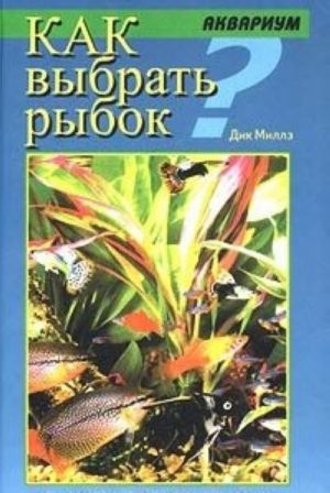 Kak vybrat rybok? Rukovodstvo po soderzhaniju i razvedeniju presnovodnykh tropicheskikh ryb v akvariume