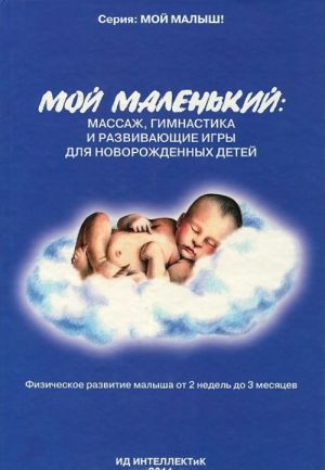 Мой маленький. Массаж, гимнастика и развивающие игры для новорожденных детей