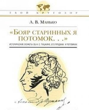 "Bojar starinnykh ja potomok..." Istoricheskie sjuzhety ob A. S. Pushkine, ego predkakh i potomkakh