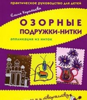 Ozornye podruzhki-nitki. Applikatsija iz nitok. Prakticheskoe rukovodstvo dlja detej