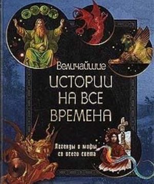 Величайшие истории на все времена. Легенды и мифы со всего света