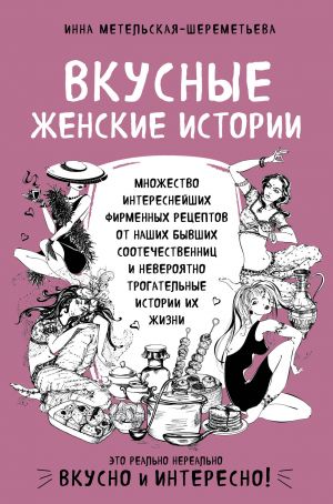 Vkusnye zhenskie istorii: mnozhestvo interesnejshikh firmennykh retseptov ot nashikh byvshikh sootechestvennits i neverojatno trogatelnye istorii ikh zhizni