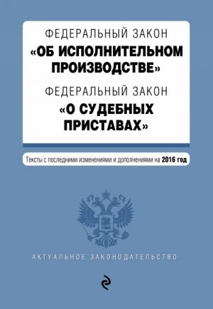 Federalnyj zakon "Ob ispolnitelnom proizvodstve". Federalnyj zakon "O sudebnykh pristavakh". Teksty s poslednimi izmennenijami i dopolnenijami na 2016 god