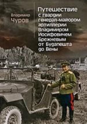 Путешествие с гвардии генерал-майором артилл.В.И.Брежневым от Будапешта до Вены