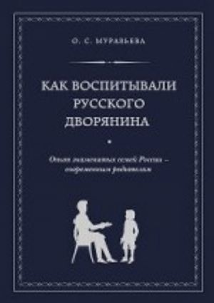 Kak vospityvali russkogo dvorjanina. Opyt znamenitykh semej Rossii - sovremennym roditeljam