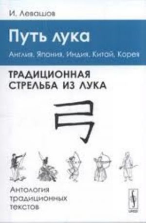 Put luka. Traditsionnaja strelba iz luka. Anglija, Japonija, Indija, Kitaj, Koreja. Antologija traditsionnykh tekstov