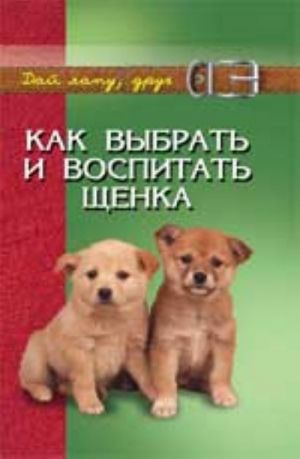 Как выбрать и воспитать щенка: содержание и дрессировка. - Изд. 3-е