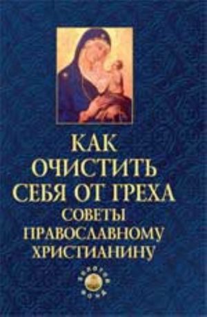 Kak ochistit sebja ot grekha: sovety pravoslavnomu khristianinu. - Izd. 2-e