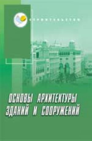 Основы архитектуры зданий и сооружений: учебник. - Изд. 4-е, перераб. и доп.