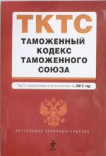 Tamozhennyj kodeks Tamozhennogo sojuza: tekst s izmenenijami i dopolnenijami na 2012 g.