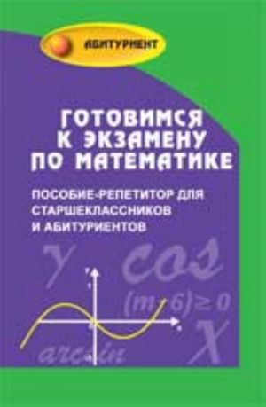 Готовимся к экзамену по математике: пособие-репетитор для старшекл.и абитуриентов. - Изд. 4-е, перераб.