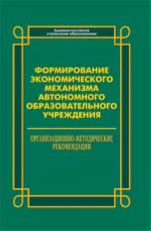 Formirovanie ekonomicheskogo mekhanizma avtonomnogo obrazovatelnogo uchrezhdenija: organizatsionno-metodicheskie rekomendatsii