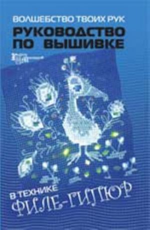 Volshebstvo tvoikh ruk: rukovodstvo po vyshivke v stile file-gipjur