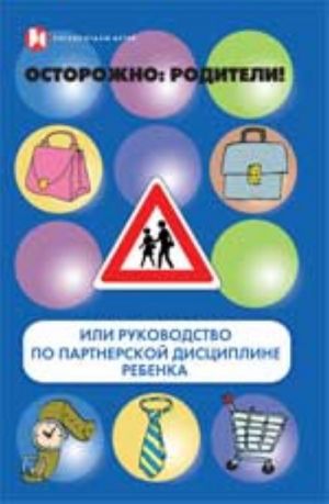 Ostorozhno, roditeli! ili Rukovodstvo po partnerskoj distsipline rebenka