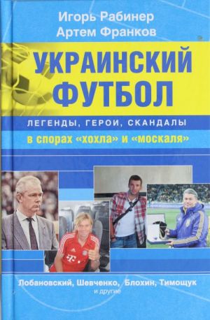 Ukrainskij futbol: legendy, geroi, skandaly v sporakh "khokhla" i "moskalja"