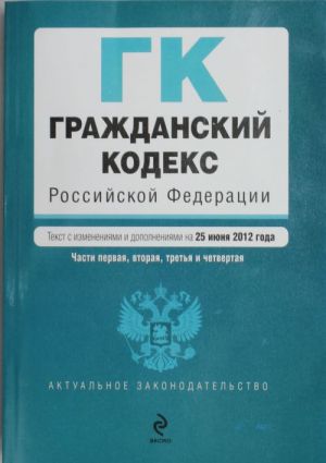 Grazhdanskij kodeks Rossijskoj Federatsii. Chasti pervaja, vtoraja, tretja i chetvertaja: tekst s izm. i dop. na 25 ijunja 2012 g.