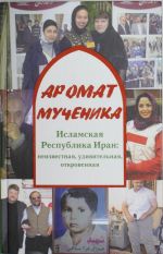 Аромат мученика. Исламская Республика Иран: неизвестная, удивительная, откровенная