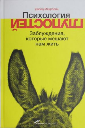 Psikhologija glupostej. Zabluzhdenija, kotorye meshajut nam zhit. Otchego vy zavodite tak mnogo druzej v sotsialnykh setjakh, podmenjaete sobstvennye vospominanija vymyslami i nakhodite esche 46 sposobov obmanyvat sebja