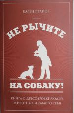 Ne rychite na sobaku!: kniga o dressirovke ljudej, zhivotnykh i samogo sebja